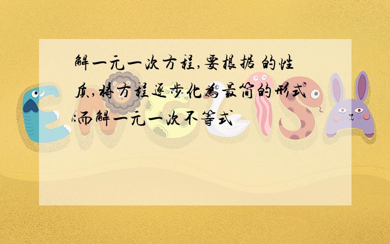 解一元一次方程,要根据 的性质,将方程逐步化为最简的形式:而解一元一次不等式