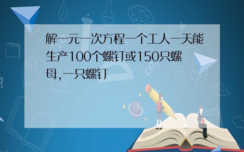 解一元一次方程一个工人一天能生产100个螺钉或150只螺母,一只螺钉