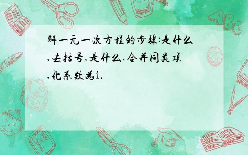 解一元一次方程的步骤:是什么,去括号,是什么,合并同类项,化系数为1.