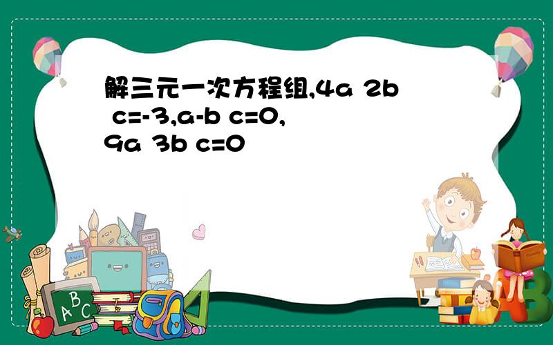 解三元一次方程组,4a 2b c=-3,a-b c=0,9a 3b c=0