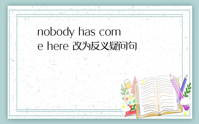 nobody has come here 改为反义疑问句