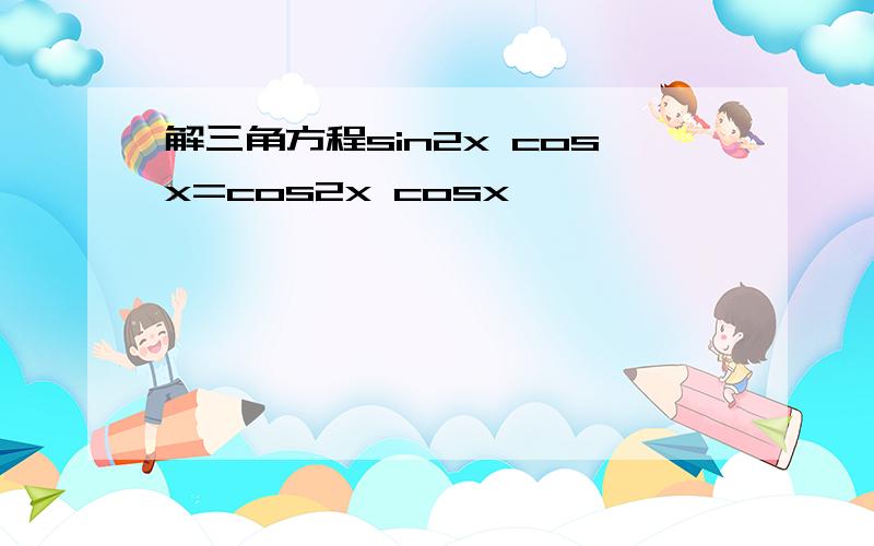 解三角方程sin2x cosx=cos2x cosx