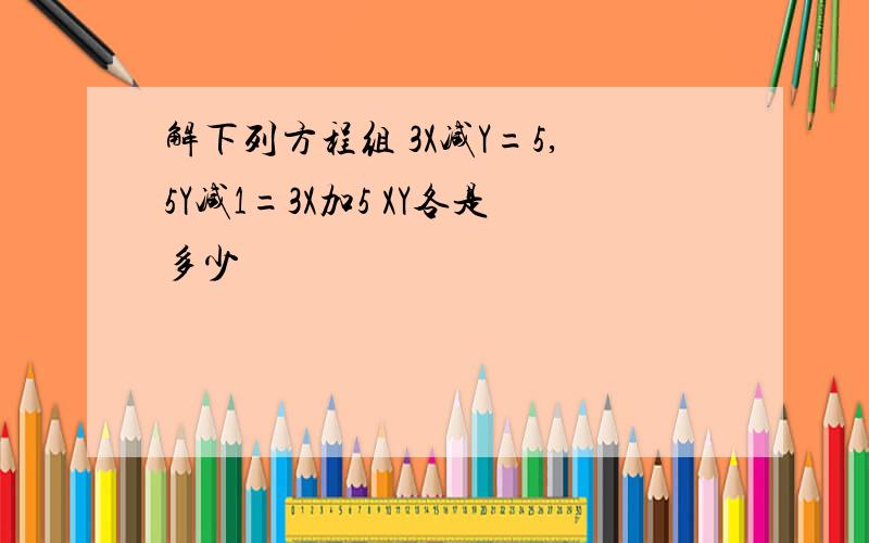 解下列方程组 3X减Y=5,5Y减1=3X加5 XY各是多少