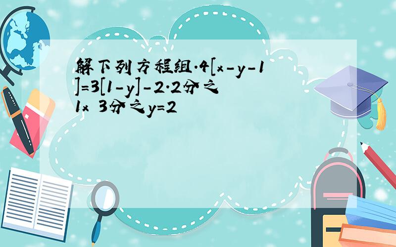 解下列方程组.4[x-y-1]=3[1-y]-2.2分之1x 3分之y=2