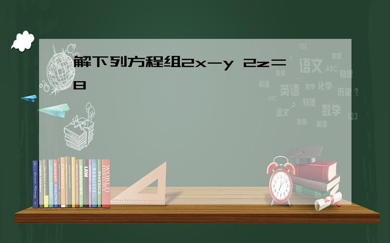 解下列方程组2x-y 2z＝8