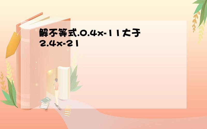 解不等式.0.4x-11大于2.4x-21