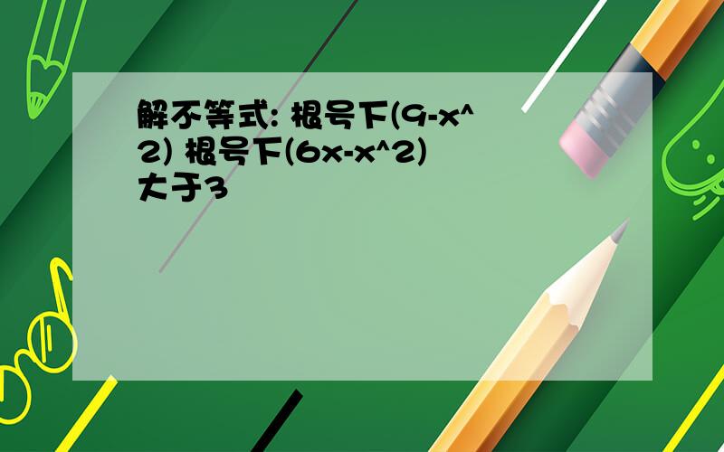 解不等式: 根号下(9-x^2) 根号下(6x-x^2)大于3