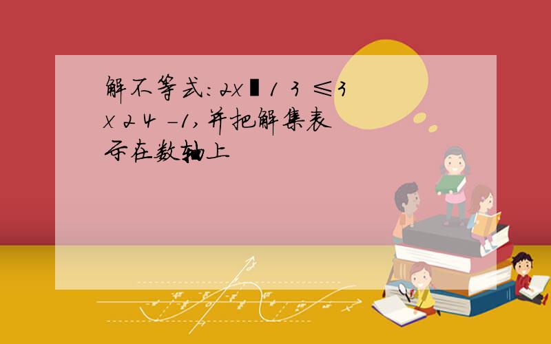 解不等式:2x−1 3 ≤3x 2 4 -1,并把解集表示在数轴上