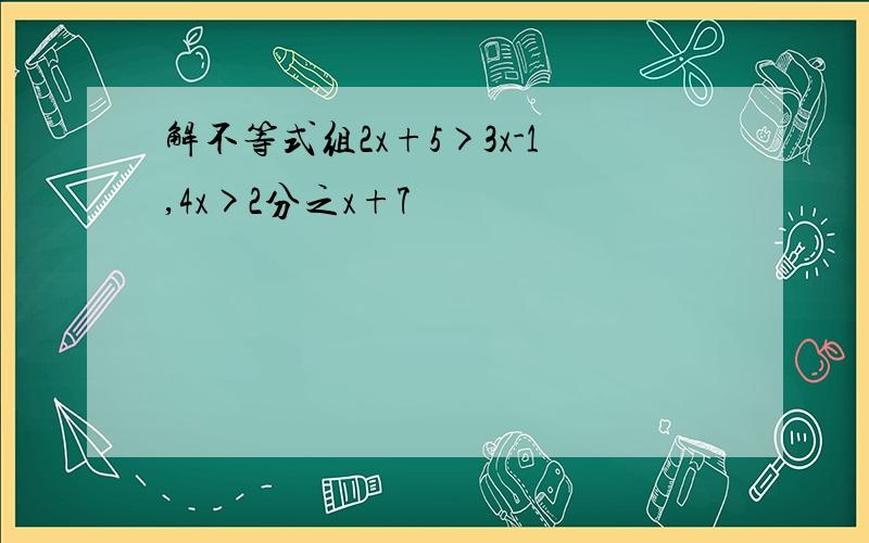 解不等式组2x+5>3x-1,4x>2分之x+7