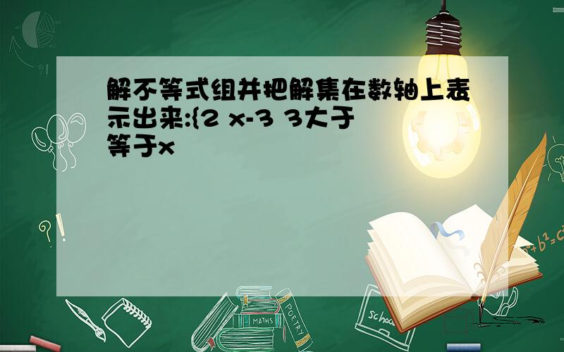 解不等式组并把解集在数轴上表示出来:{2 x-3 3大于等于x