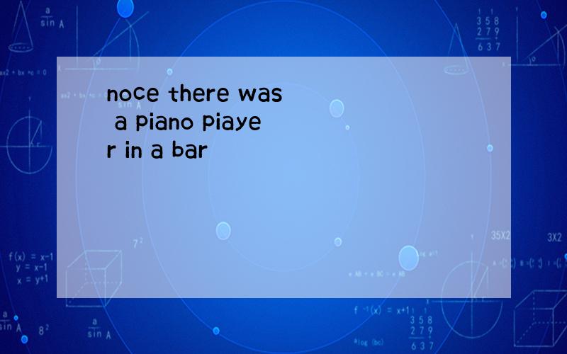 noce there was a piano piayer in a bar