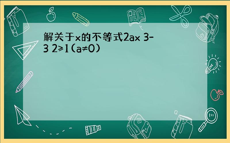 解关于x的不等式2ax 3-3 2≥1(a≠0)