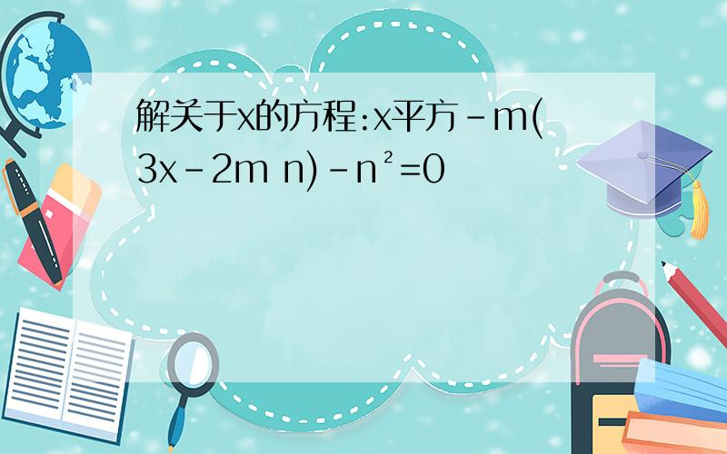 解关于x的方程:x平方-m(3x-2m n)-n²=0