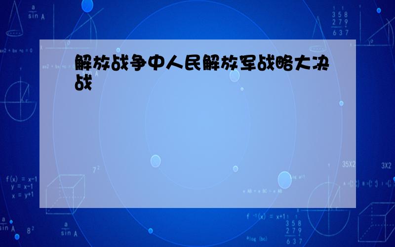 解放战争中人民解放军战略大决战