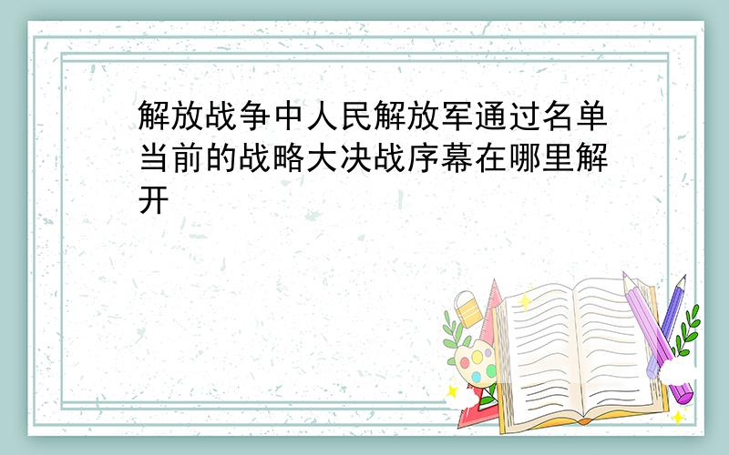 解放战争中人民解放军通过名单当前的战略大决战序幕在哪里解开