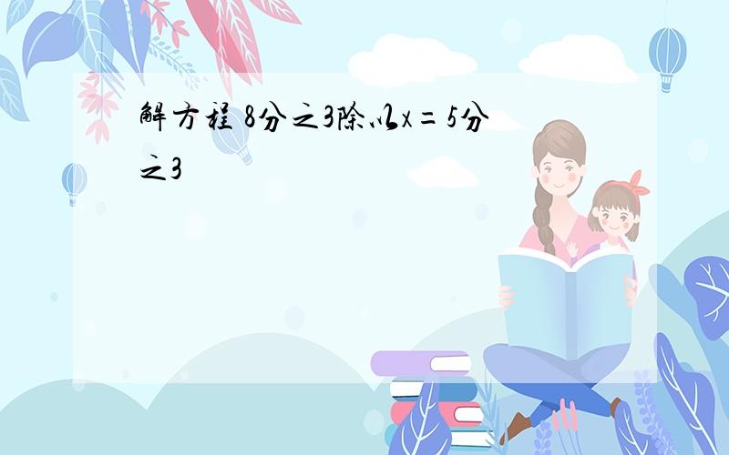 解方程 8分之3除以x=5分之3