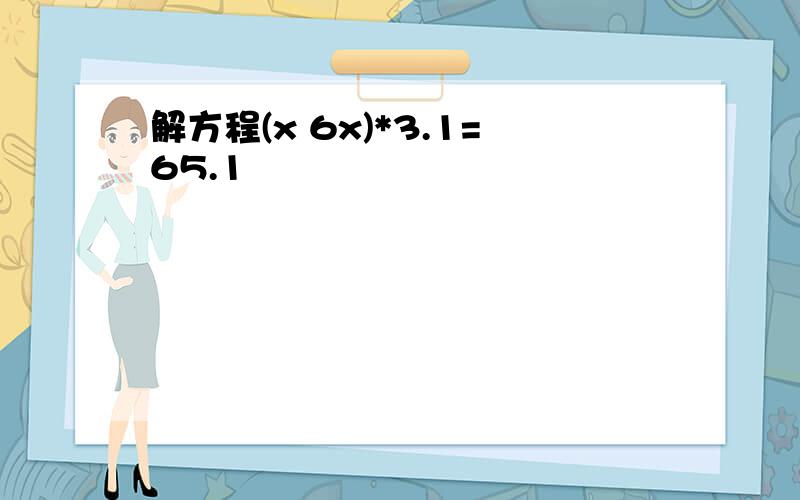 解方程(x 6x)*3.1=65.1