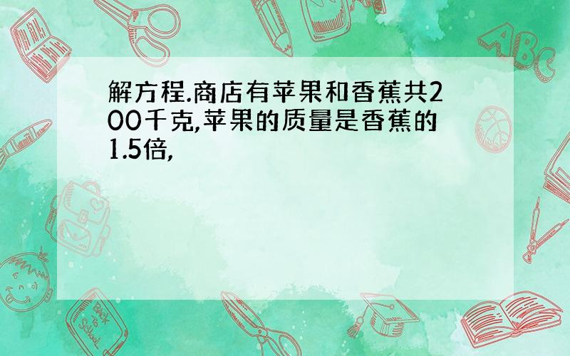 解方程.商店有苹果和香蕉共200千克,苹果的质量是香蕉的1.5倍,