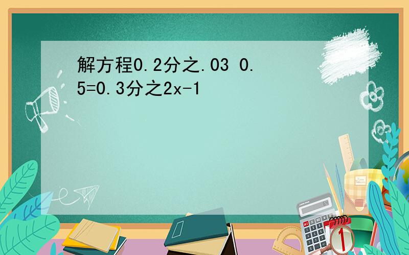 解方程0.2分之.03 0.5=0.3分之2x-1