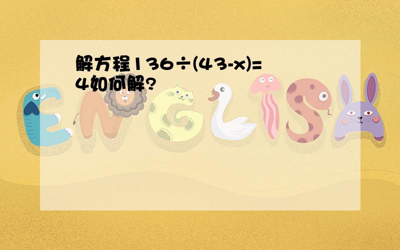 解方程136÷(43-x)=4如何解?