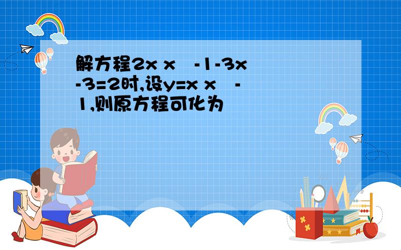 解方程2x x²-1-3x²-3=2时,设y=x x²-1,则原方程可化为