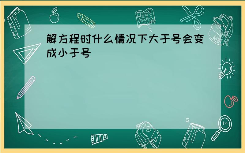 解方程时什么情况下大于号会变成小于号