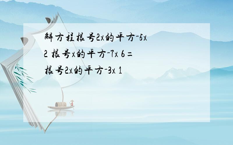 解方程根号2x的平方-5x 2 根号x的平方-7x 6=根号2x的平方-3x 1