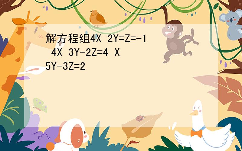 解方程组4X 2Y=Z=-1 4X 3Y-2Z=4 X 5Y-3Z=2