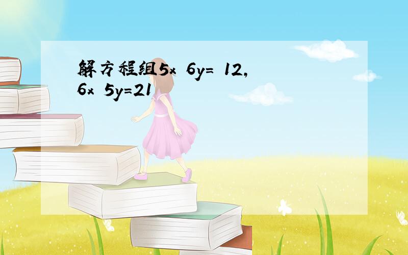 解方程组5x 6y＝ 12,6x 5y＝21