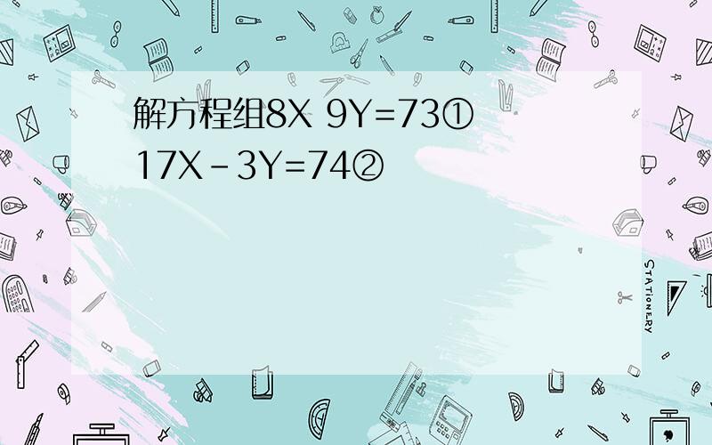 解方程组8X 9Y=73① 17X-3Y=74②