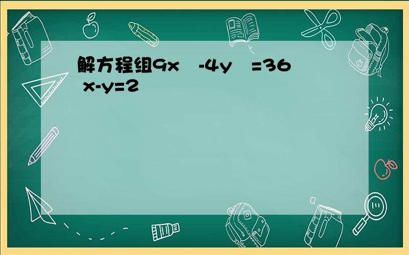 解方程组9x²-4y²=36 x-y=2