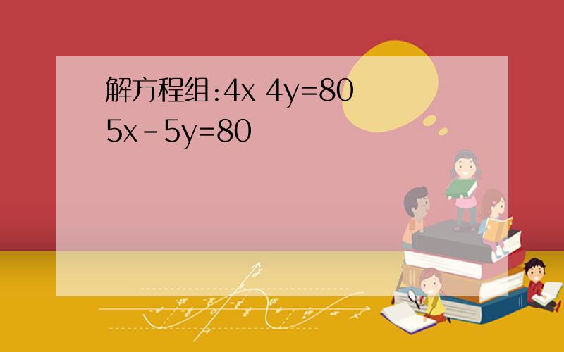 解方程组:4x 4y=80 5x-5y=80