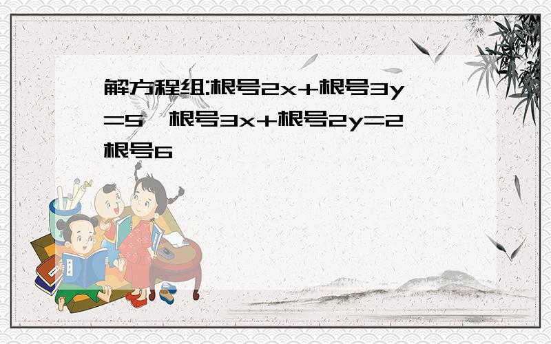 解方程组:根号2x+根号3y=5,根号3x+根号2y=2根号6