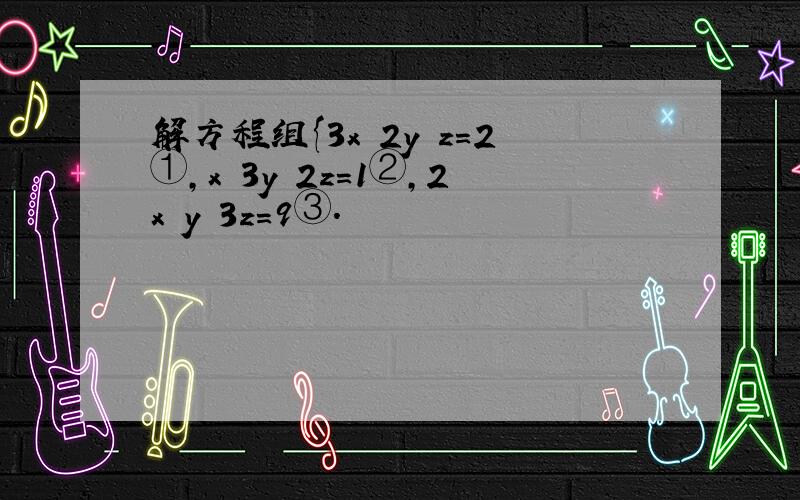 解方程组{3x 2y z=2①,x 3y 2z=1②,2x y 3z=9③.