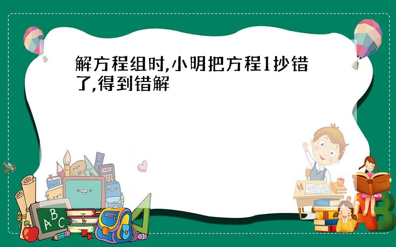 解方程组时,小明把方程1抄错了,得到错解