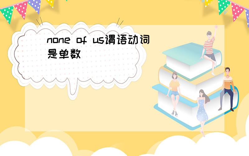 none of us谓语动词是单数