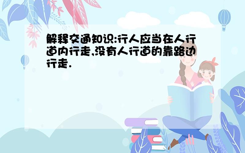 解释交通知识:行人应当在人行道内行走,没有人行道的靠路边行走.