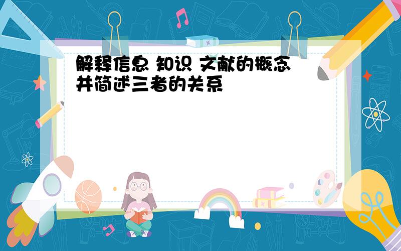 解释信息 知识 文献的概念 并简述三者的关系