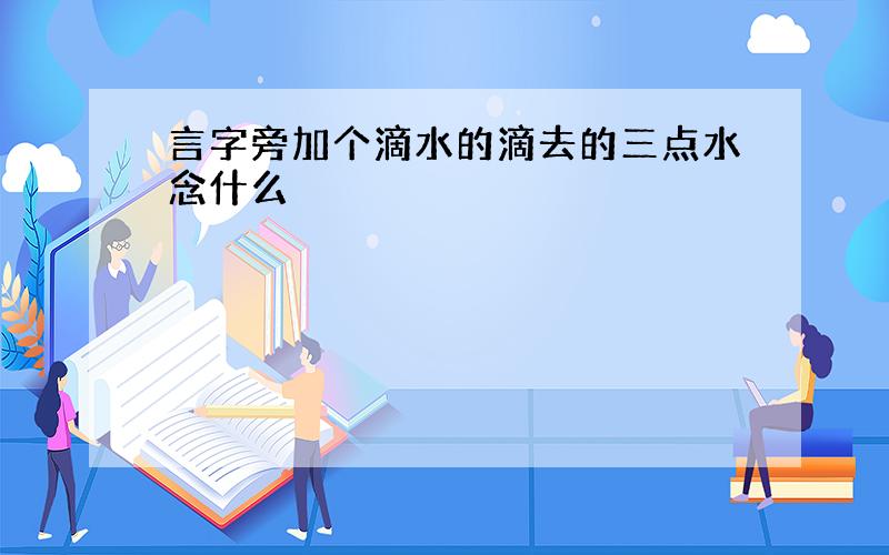 言字旁加个滴水的滴去的三点水念什么