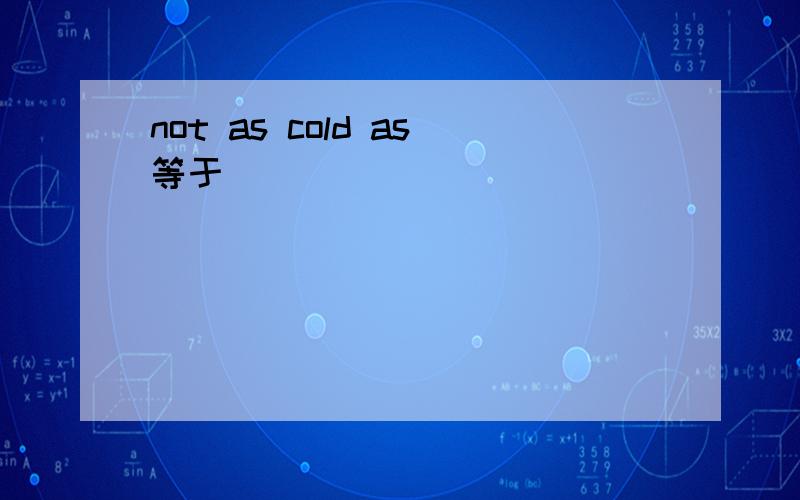 not as cold as等于