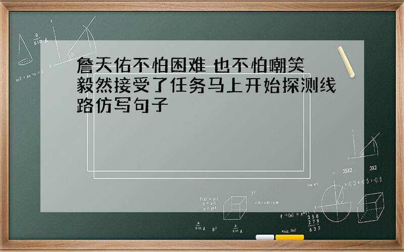 詹天佑不怕困难 也不怕嘲笑 毅然接受了任务马上开始探测线路仿写句子