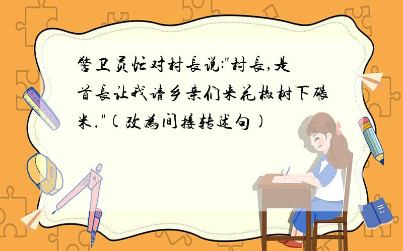 警卫员忙对村长说:"村长,是首长让我请乡亲们来花椒树下碾米."(改为间接转述句)