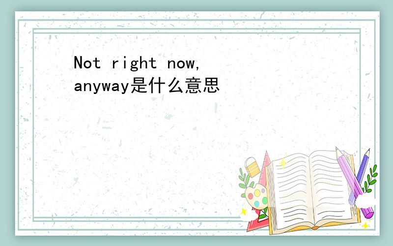 Not right now,anyway是什么意思