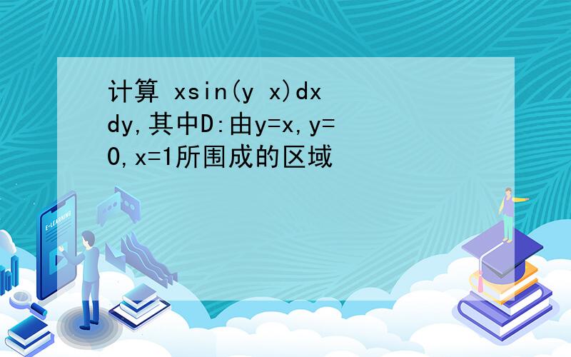 计算 xsin(y x)dxdy,其中D:由y=x,y=0,x=1所围成的区域