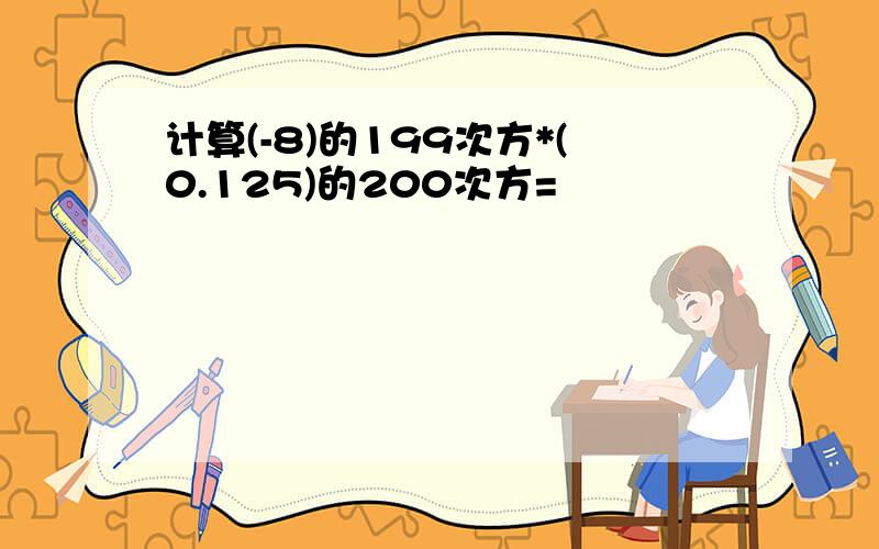 计算(-8)的199次方*(0.125)的200次方=