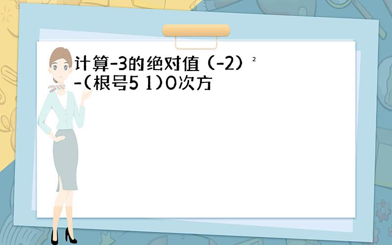 计算-3的绝对值 (-2)²-(根号5 1)0次方