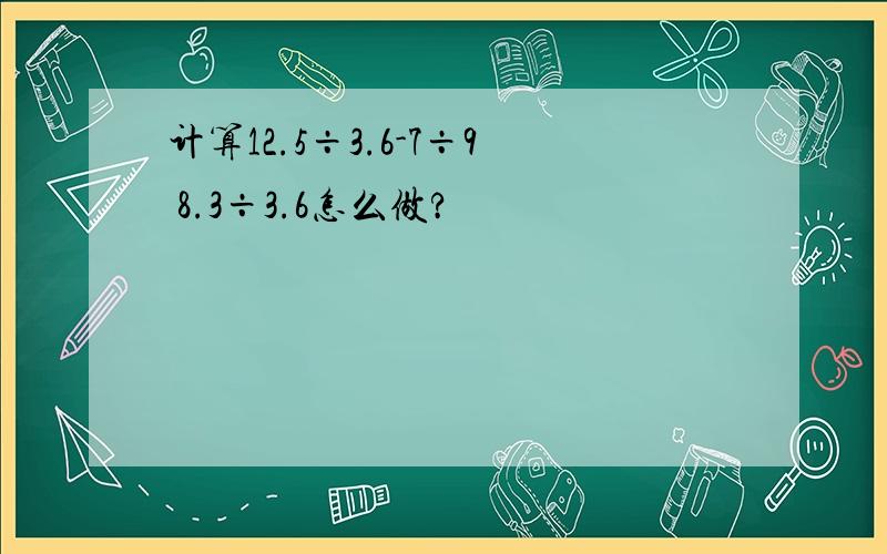 计算12.5÷3.6-7÷9 8.3÷3.6怎么做?