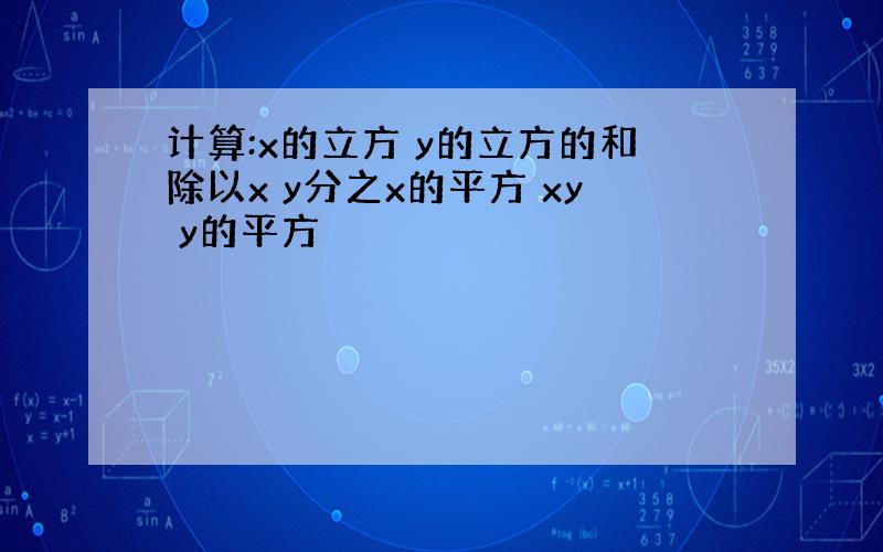 计算:x的立方 y的立方的和除以x y分之x的平方 xy y的平方