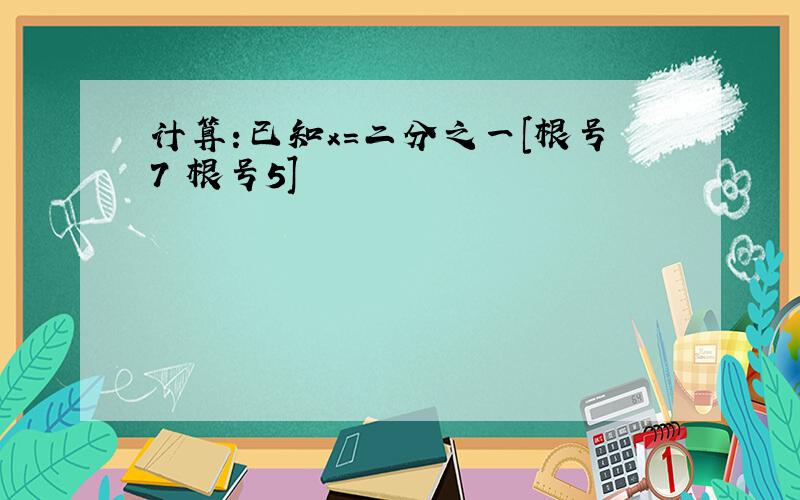 计算:已知x=二分之一[根号7 根号5]