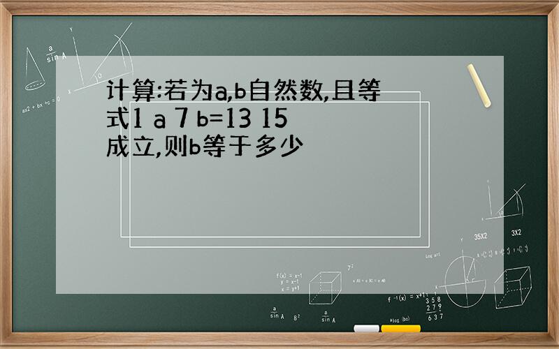 计算:若为a,b自然数,且等式1 a 7 b=13 15成立,则b等于多少